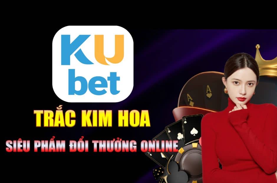 Ku Casino - Bí Quyết Chơi Trác Kim Hoa Luôn Thắng 3 Trò chơi trác kim hoa tại nhà cái Kubet